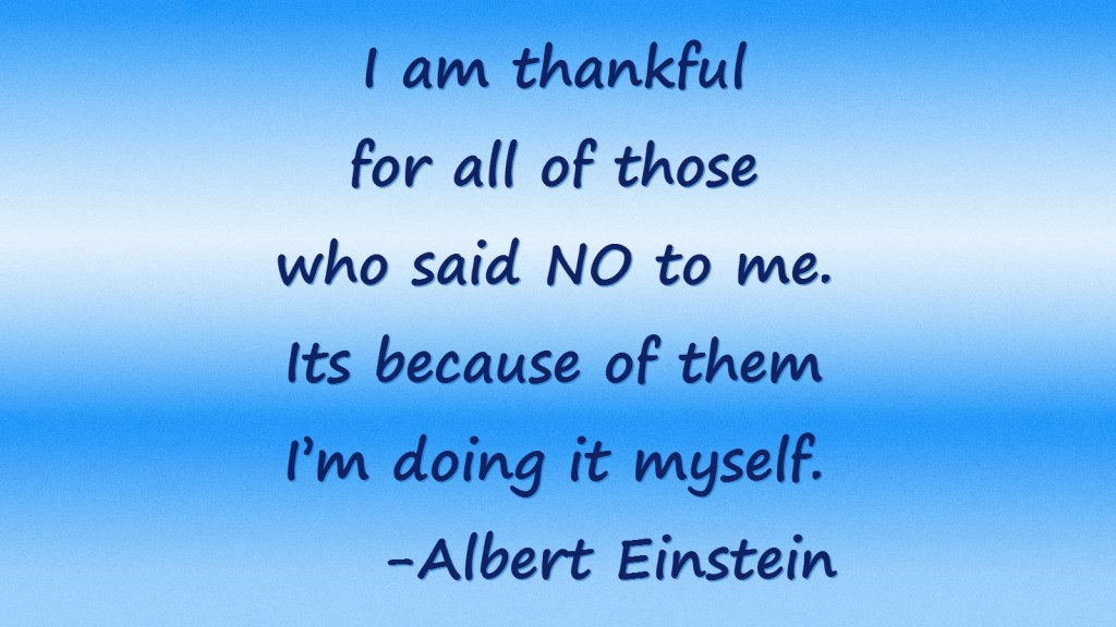 “I am thankful for all of those who said NO to me. Its because of them I’m doing it myself.” – Albert Einstein